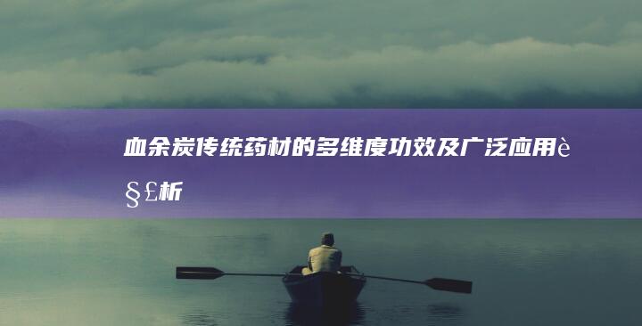 血余炭：传统药材的多维度功效及广泛应用解析