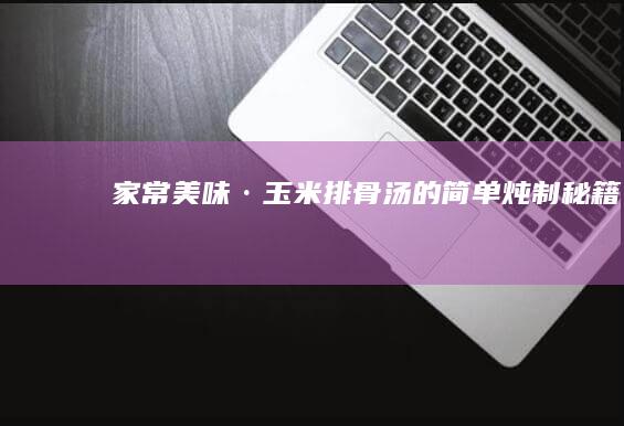 家常美味·玉米排骨汤的简单炖制秘籍